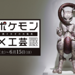 ポケモン×工芸展 美とわざの大発見｜4月26日（土）〜6月15日（日）松坂屋美術館で開催！人間国宝も参加するポケモンと伝統工芸の本気コラボ